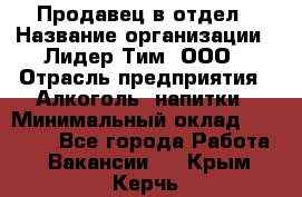 Продавец в отдел › Название организации ­ Лидер Тим, ООО › Отрасль предприятия ­ Алкоголь, напитки › Минимальный оклад ­ 28 600 - Все города Работа » Вакансии   . Крым,Керчь